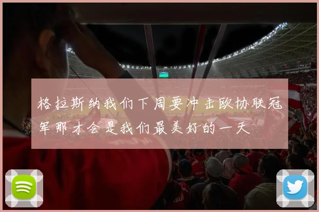 格拉斯纳我们下周要冲击欧协联冠军那才会是我们最美好的一天