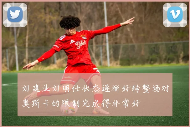 刘建业刘明仕状态逐渐好转整场对奥斯卡的限制完成得非常好