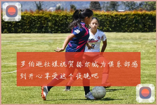 罗伯逊社媒祝贺赫尔城为俱乐部感到开心享受这个夜晚吧