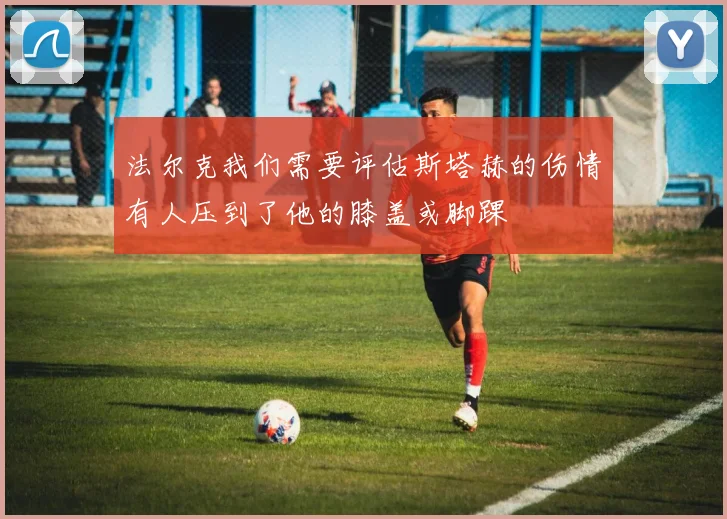 法尔克我们需要评估斯塔赫的伤情有人压到了他的膝盖或脚踝