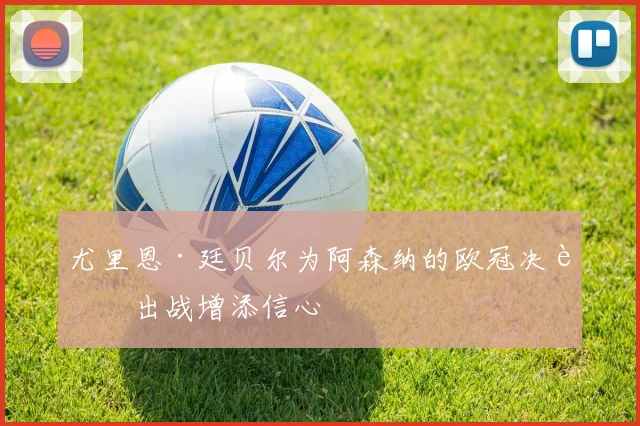 尤里恩·廷贝尔为阿森纳的欧冠决赛出战增添信心