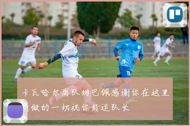 卡瓦哈尔离队姆巴佩感谢你在这里所做的一切祝你好运队长